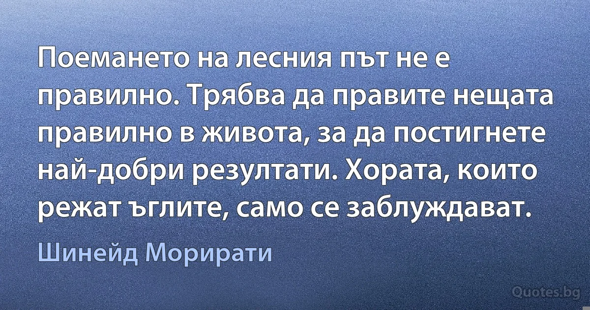 Поемането на лесния път не е правилно. Трябва да правите нещата правилно в живота, за да постигнете най-добри резултати. Хората, които режат ъглите, само се заблуждават. (Шинейд Морирати)