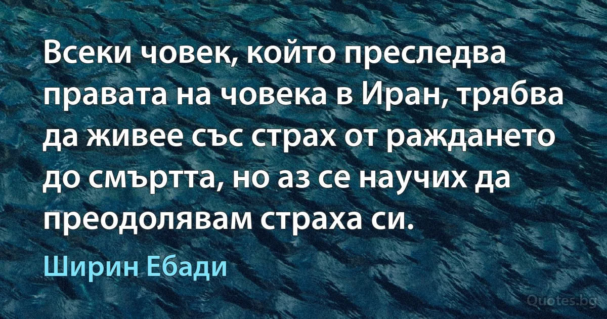 Всеки човек, който преследва правата на човека в Иран, трябва да живее със страх от раждането до смъртта, но аз се научих да преодолявам страха си. (Ширин Ебади)