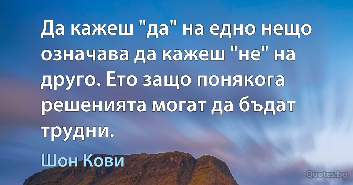 Да кажеш "да" на едно нещо означава да кажеш "не" на друго. Ето защо понякога решенията могат да бъдат трудни. (Шон Кови)