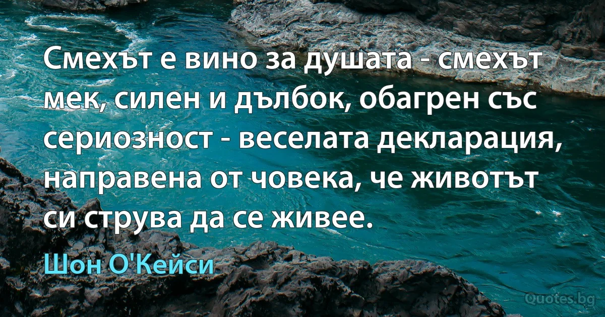 Смехът е вино за душата - смехът мек, силен и дълбок, обагрен със сериозност - веселата декларация, направена от човека, че животът си струва да се живее. (Шон О'Кейси)