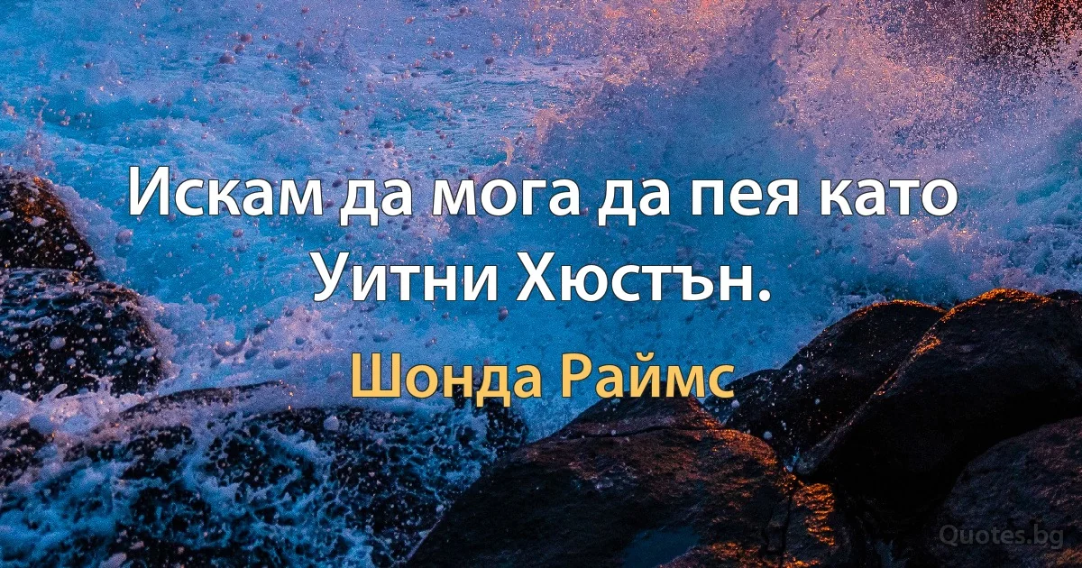 Искам да мога да пея като Уитни Хюстън. (Шонда Раймс)