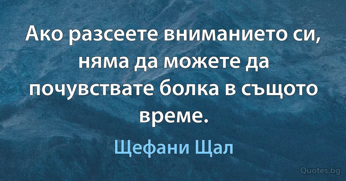 Ако разсеете вниманието си, няма да можете да почувствате болка в същото време. (Щефани Щал)