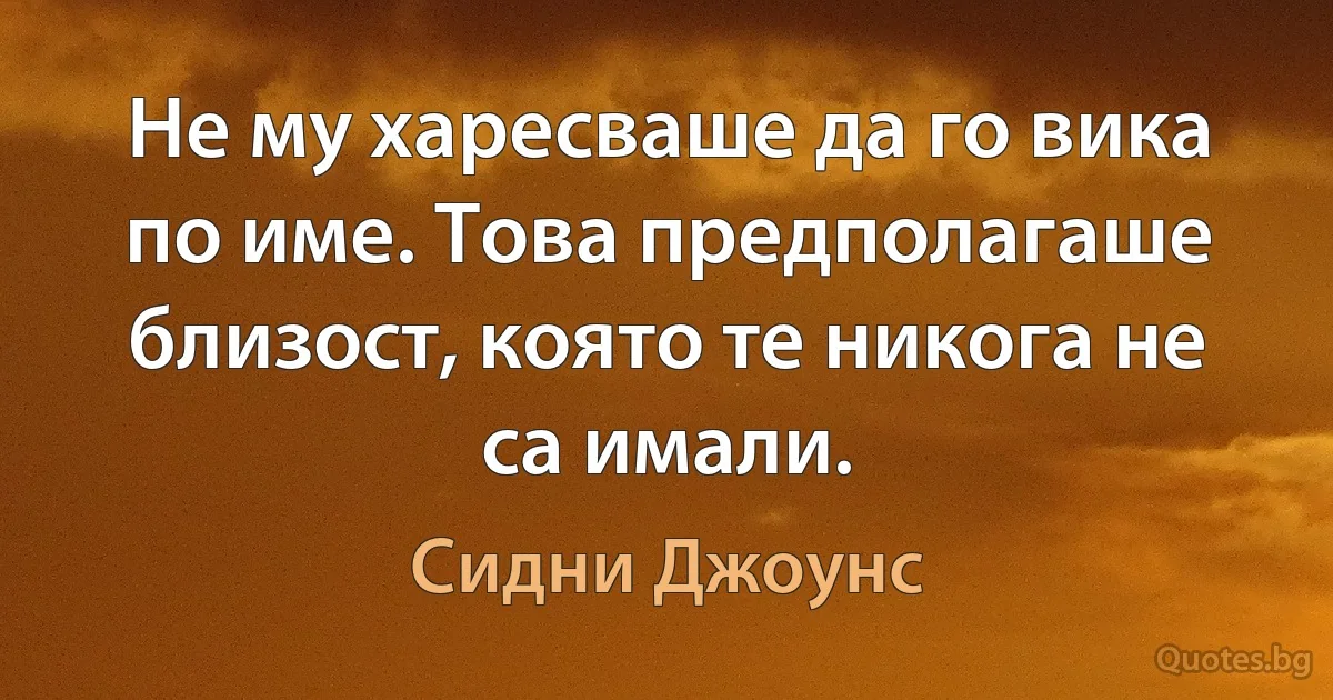 Не му харесваше да го вика по име. Това предполагаше близост, която те никога не са имали. (Сидни Джоунс)