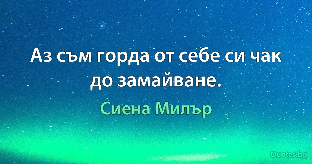 Аз съм горда от себе си чак до замайване. (Сиена Милър)