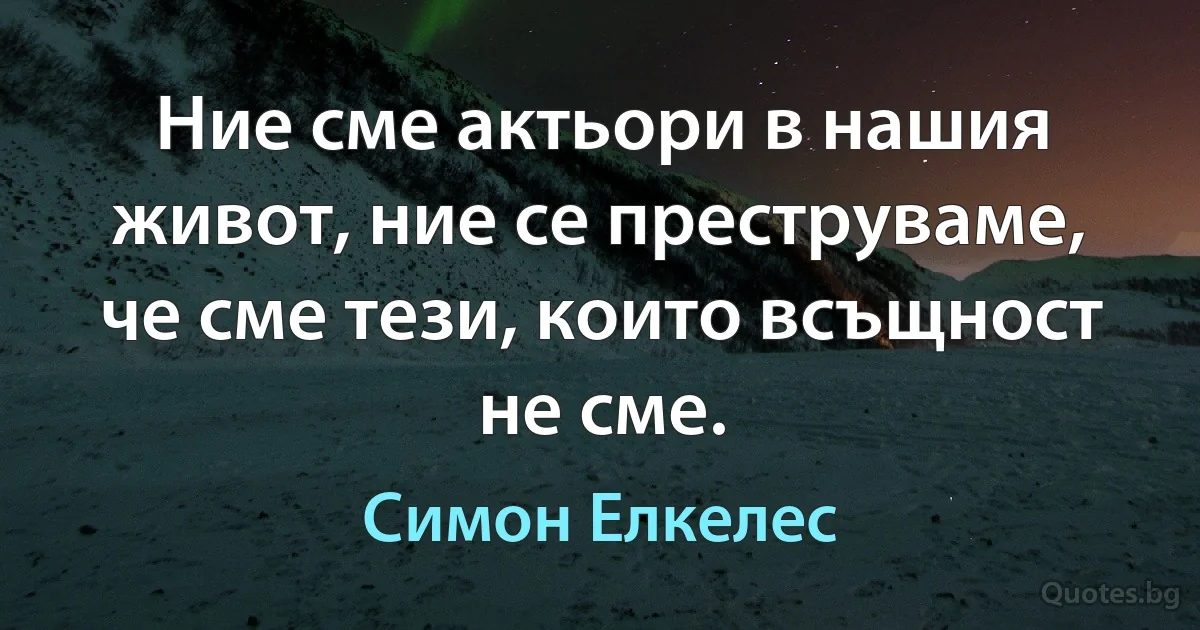 Ние сме актьори в нашия живот, ние се преструваме, че сме тези, които всъщност не сме. (Симон Елкелес)