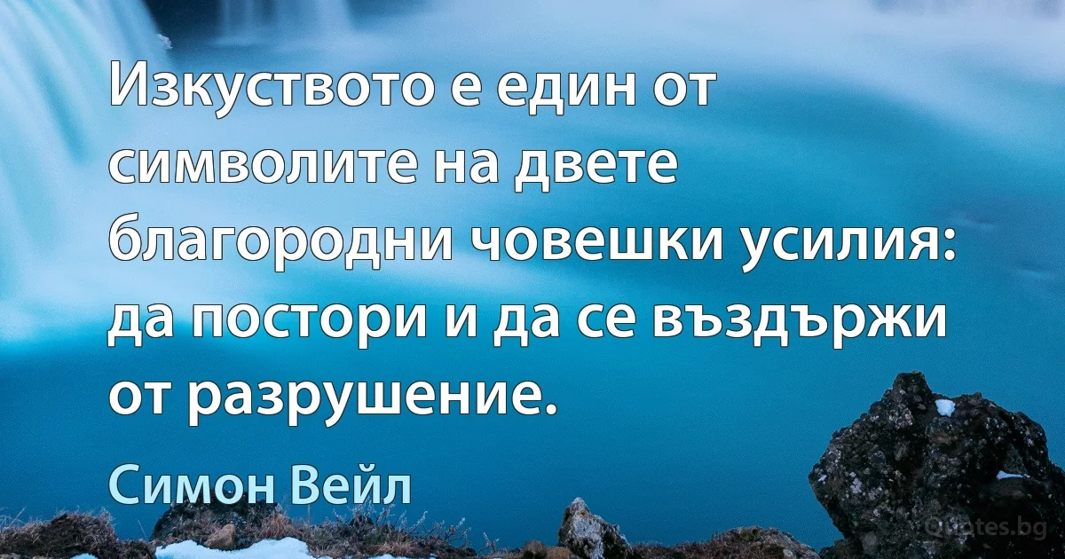 Изкуството е един от символите на двете благородни човешки усилия: да постори и да се въздържи от разрушение. (Симон Вейл)