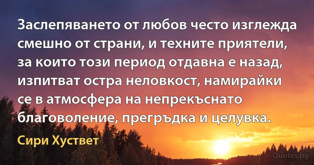 Заслепяването от любов често изглежда смешно от страни, и техните приятели, за които този период отдавна е назад, изпитват остра неловкост, намирайки се в атмосфера на непрекъснато благоволение, прегръдка и целувка. (Сири Хуствет)