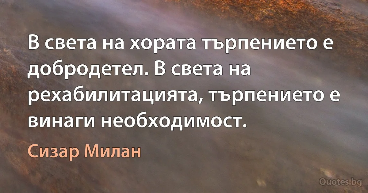 В света на хората търпението е добродетел. В света на рехабилитацията, търпението е винаги необходимост. (Сизар Милан)