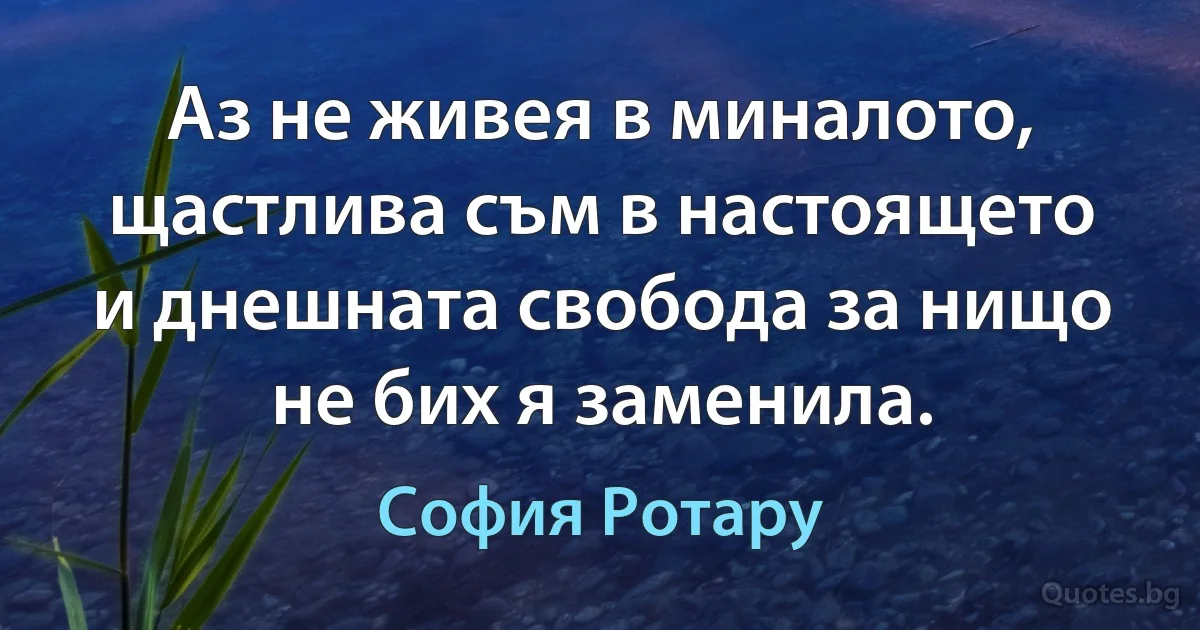 Аз не живея в миналото, щастлива съм в настоящето и днешната свобода за нищо не бих я заменила. (София Ротару)