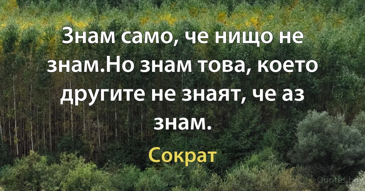 Знам само, че нищо не знам.Но знам това, което другите не знаят, че аз знам. (Сократ)