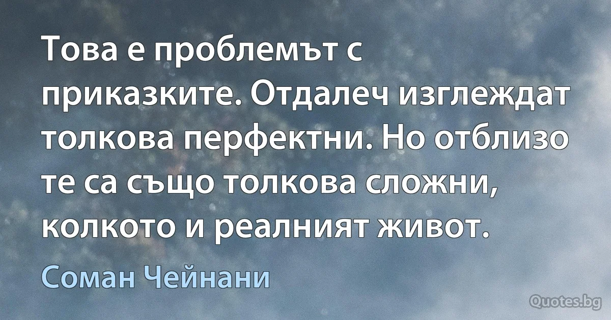 Това е проблемът с приказките. Отдалеч изглеждат толкова перфектни. Но отблизо те са също толкова сложни, колкото и реалният живот. (Соман Чейнани)