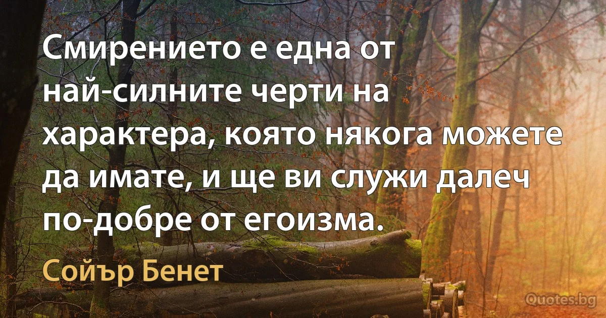 Смирението е една от най-силните черти на характера, която някога можете да имате, и ще ви служи далеч по-добре от егоизма. (Сойър Бенет)