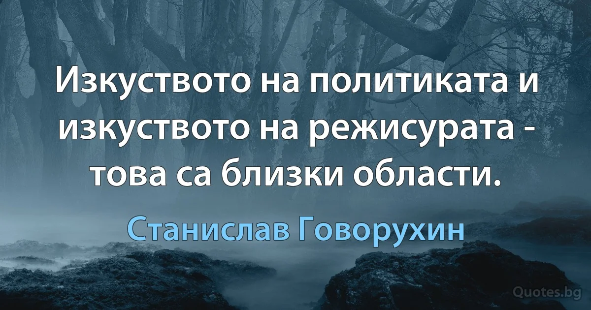 Изкуството на политиката и изкуството на режисурата - това са близки области. (Станислав Говорухин)