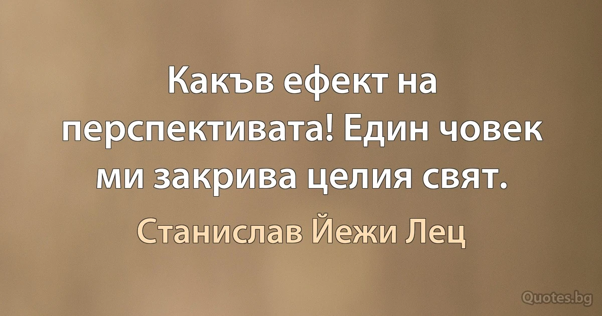 Какъв ефект на перспективата! Един човек ми закрива целия свят. (Станислав Йежи Лец)