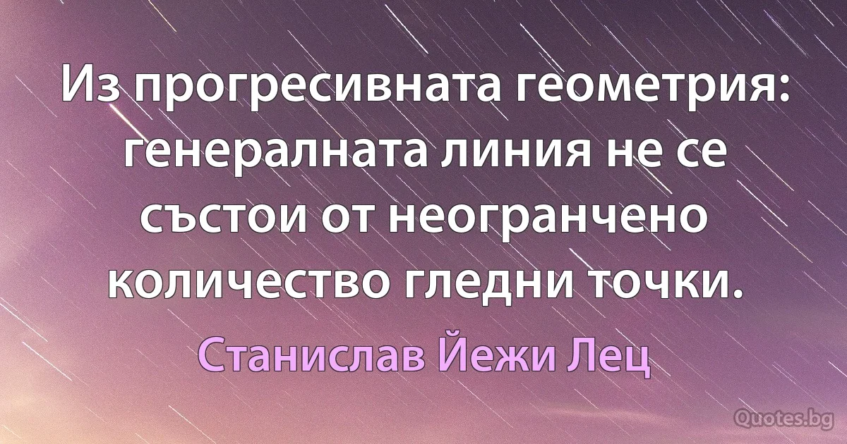 Из прогресивната геометрия: генералната линия не се състои от неогранчено количество гледни точки. (Станислав Йежи Лец)