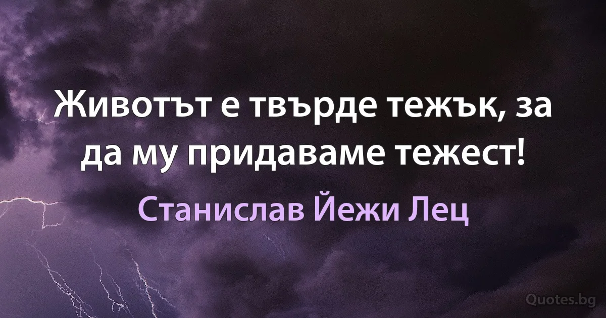 Животът е твърде тежък, за да му придаваме тежест! (Станислав Йежи Лец)