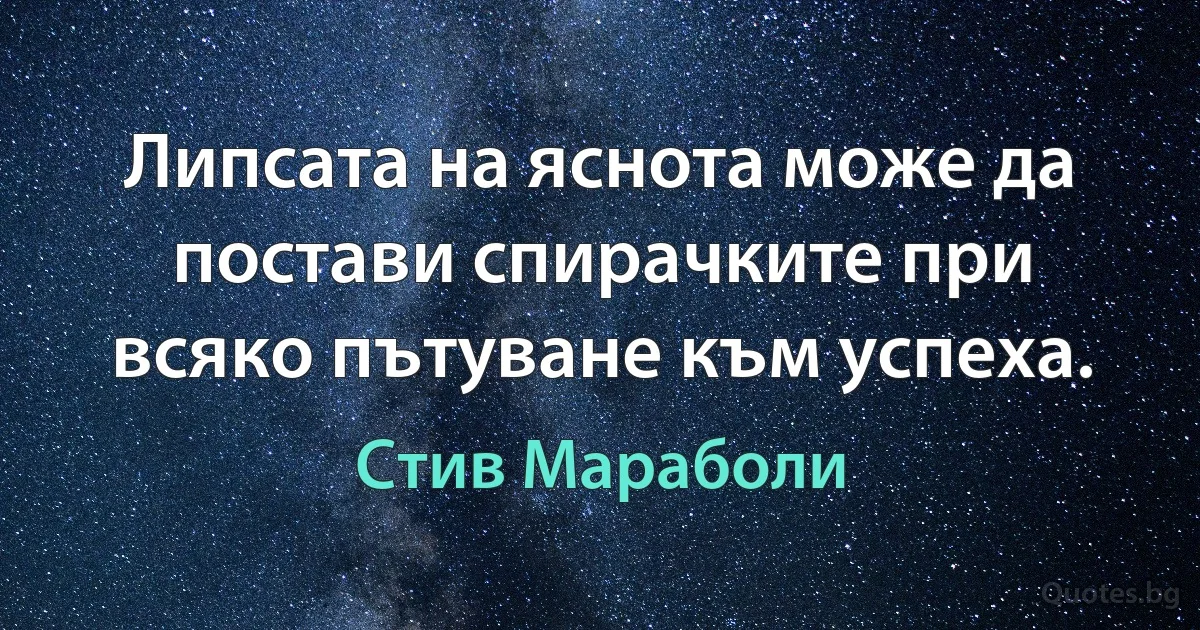 Липсата на яснота може да постави спирачките при всяко пътуване към успеха. (Стив Мараболи)