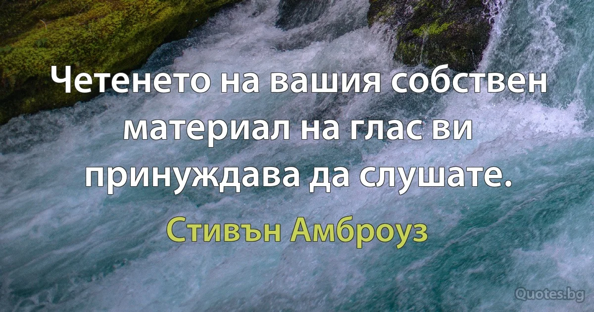 Четенето на вашия собствен материал на глас ви принуждава да слушате. (Стивън Амброуз)