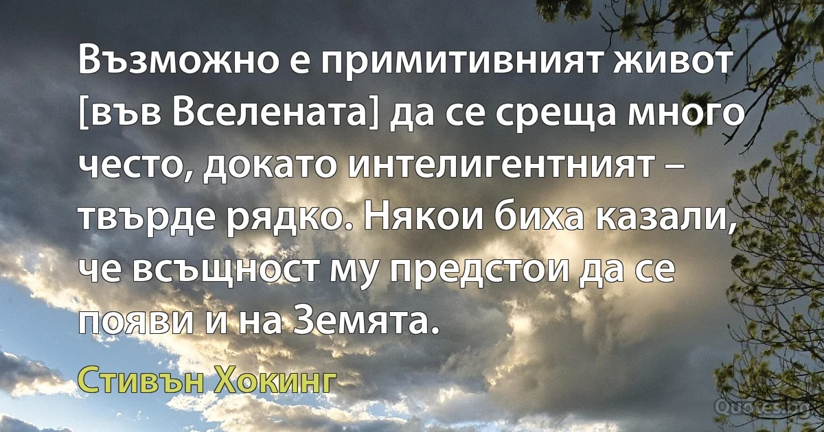 Възможно е примитивният живот [във Вселената] да се среща много често, докато интелигентният – твърде рядко. Някои биха казали, че всъщност му предстои да се появи и на Земята. (Стивън Хокинг)