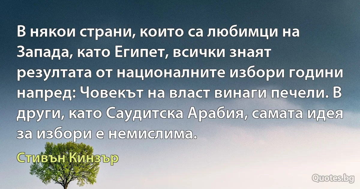 В някои страни, които са любимци на Запада, като Египет, всички знаят резултата от националните избори години напред: Човекът на власт винаги печели. В други, като Саудитска Арабия, самата идея за избори е немислима. (Стивън Кинзър)