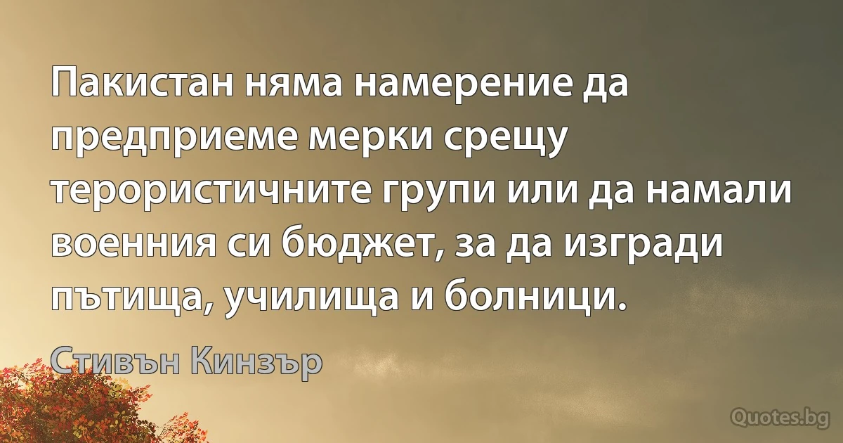 Пакистан няма намерение да предприеме мерки срещу терористичните групи или да намали военния си бюджет, за да изгради пътища, училища и болници. (Стивън Кинзър)