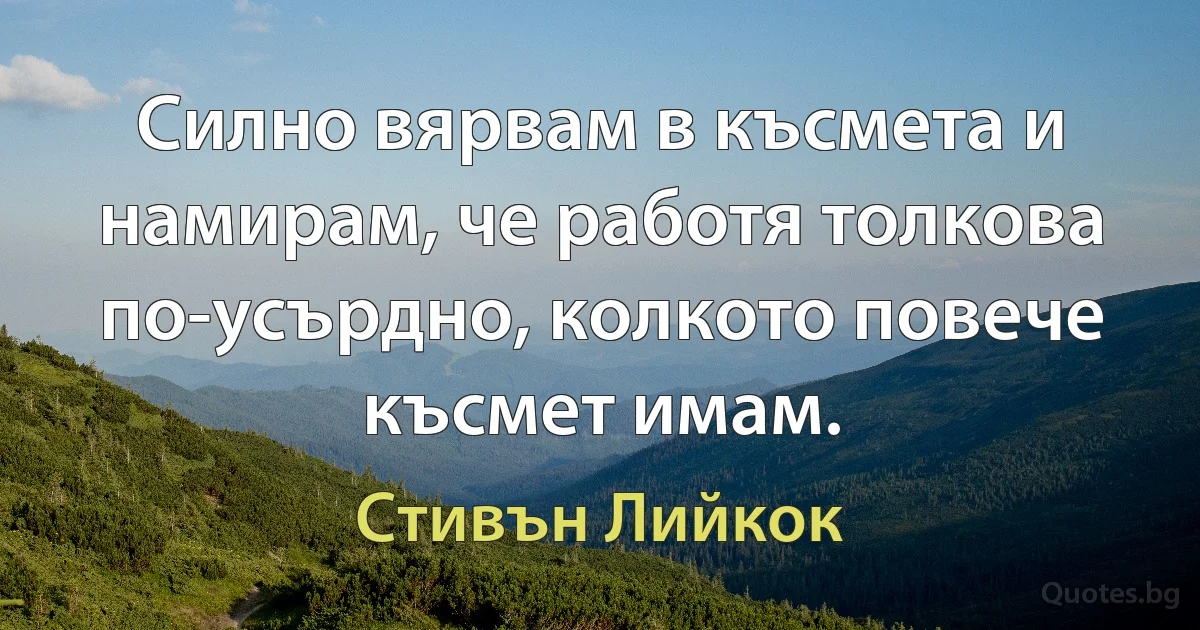 Силно вярвам в късмета и намирам, че работя толкова по-усърдно, колкото повече късмет имам. (Стивън Лийкок)