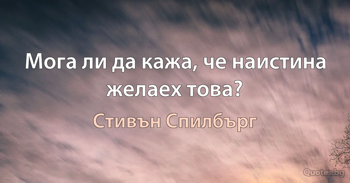 Мога ли да кажа, че наистина желаех това? (Стивън Спилбърг)