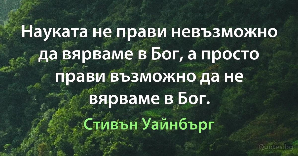 Науката не прави невъзможно да вярваме в Бог, а просто прави възможно да не вярваме в Бог. (Стивън Уайнбърг)