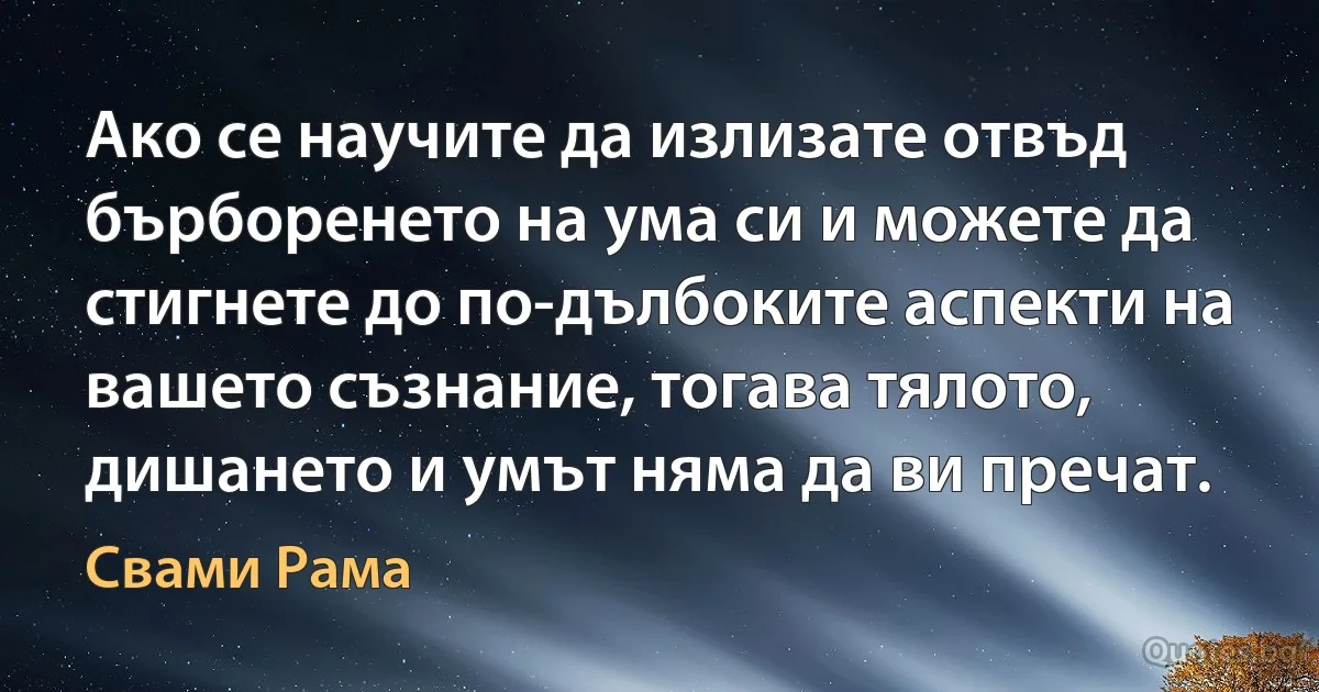 Ако се научите да излизате отвъд бърборенето на ума си и можете да стигнете до по-дълбоките аспекти на вашето съзнание, тогава тялото, дишането и умът няма да ви пречат. (Свами Рама)