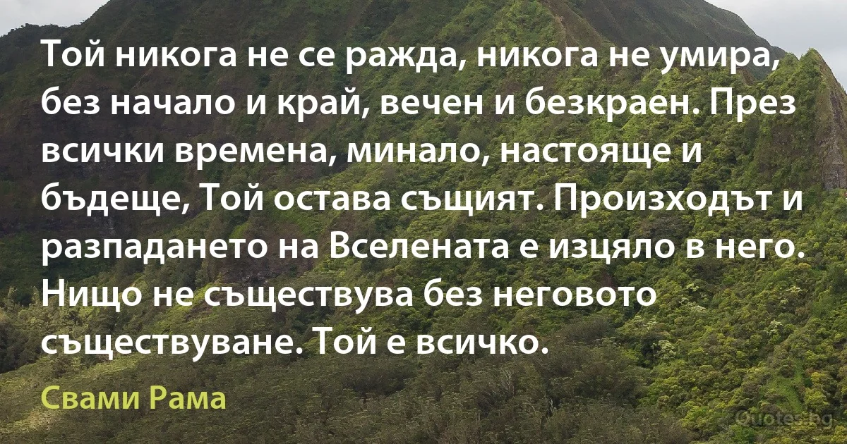 Той никога не се ражда, никога не умира, без начало и край, вечен и безкраен. През всички времена, минало, настояще и бъдеще, Той остава същият. Произходът и разпадането на Вселената е изцяло в него. Нищо не съществува без неговото съществуване. Той е всичко. (Свами Рама)