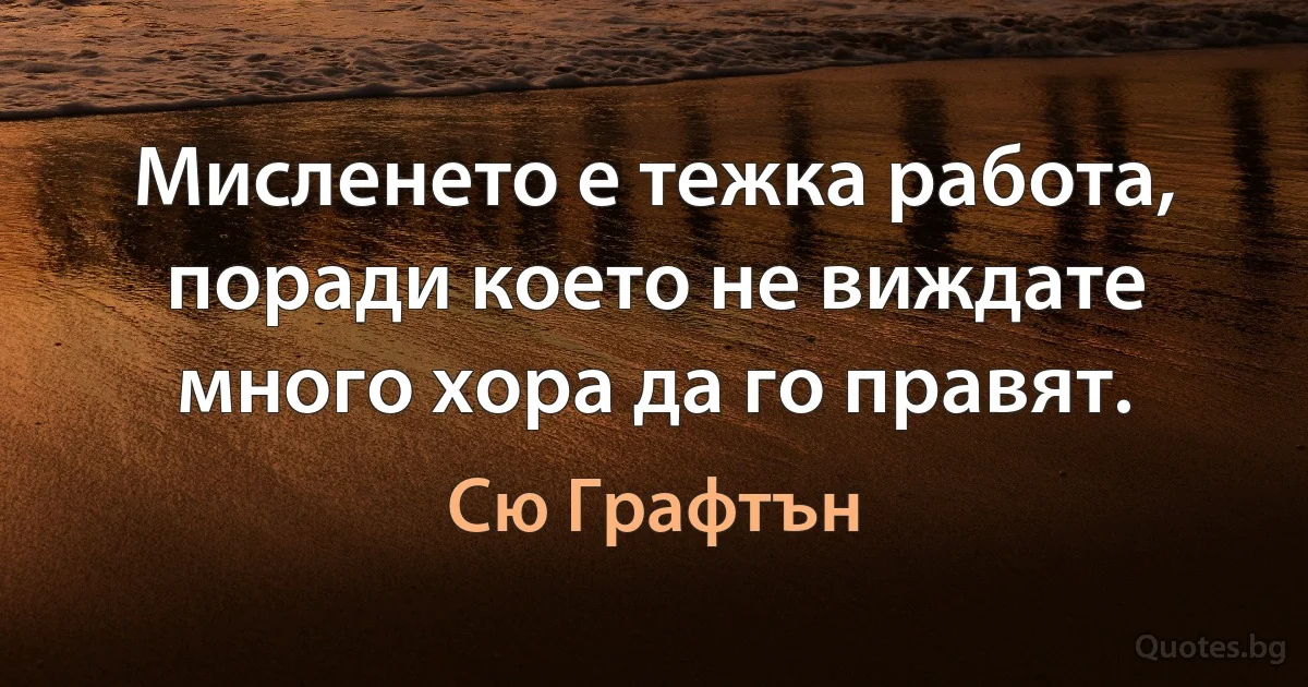 Мисленето е тежка работа, поради което не виждате много хора да го правят. (Сю Графтън)