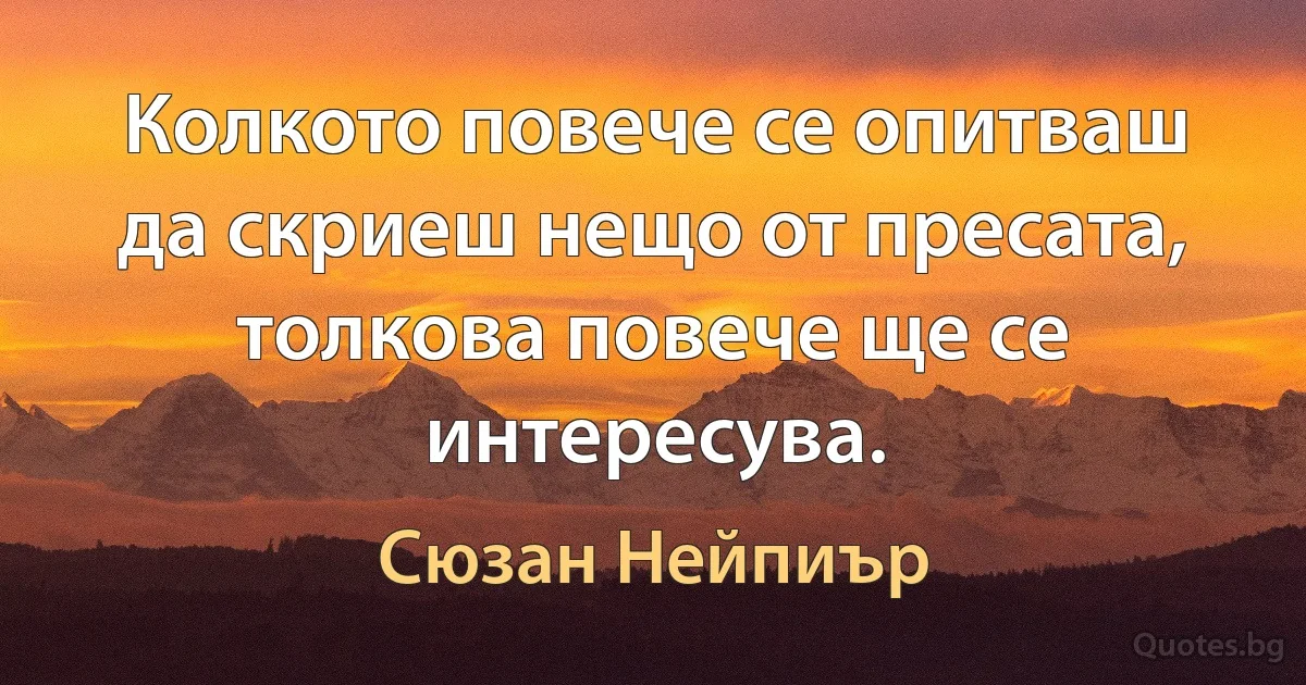 Колкото повече се опитваш да скриеш нещо от пресата, толкова повече ще се интересува. (Сюзан Нейпиър)