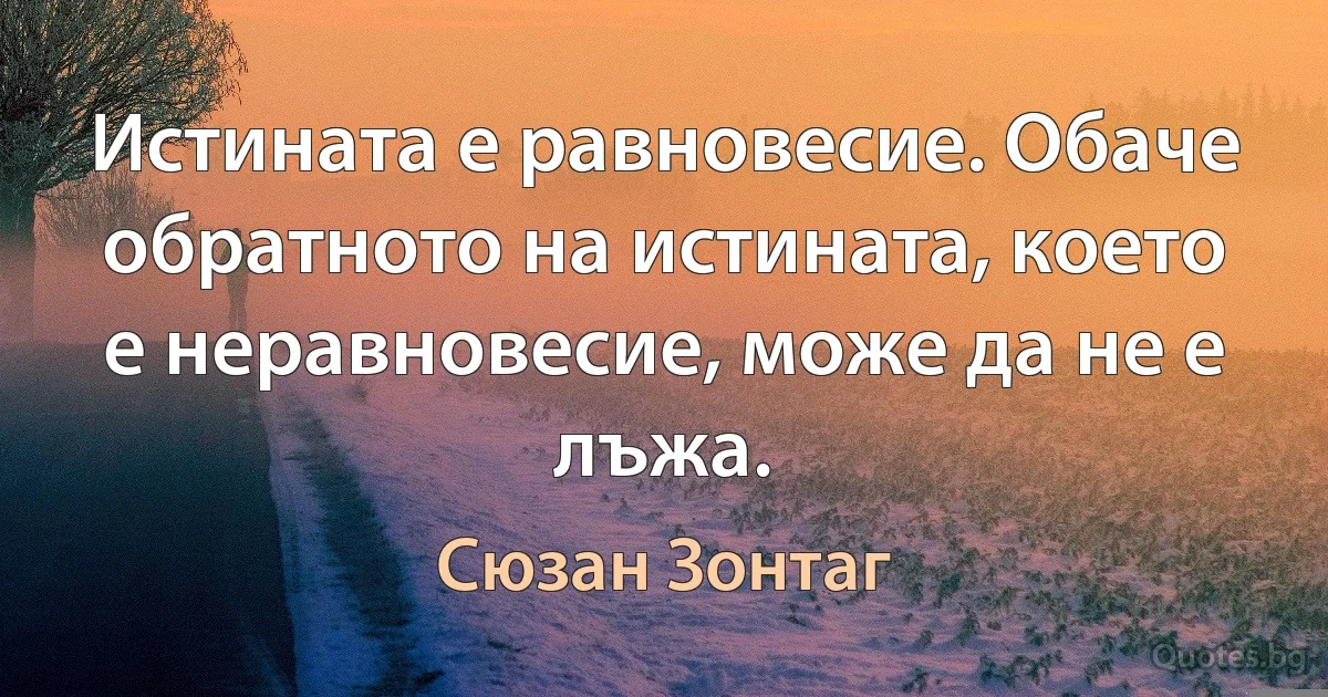 Истината е равновесие. Обаче обратното на истината, което е неравновесие, може да не е лъжа. (Сюзан Зонтаг)