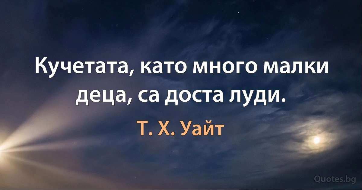 Кучетата, като много малки деца, са доста луди. (Т. Х. Уайт)