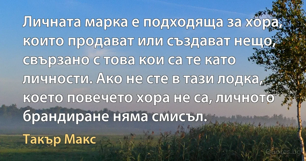 Личната марка е подходяща за хора, които продават или създават нещо, свързано с това кои са те като личности. Ако не сте в тази лодка, което повечето хора не са, личното брандиране няма смисъл. (Такър Макс)