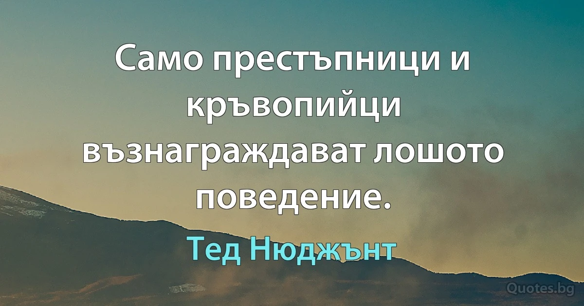 Само престъпници и кръвопийци възнаграждават лошото поведение. (Тед Нюджънт)