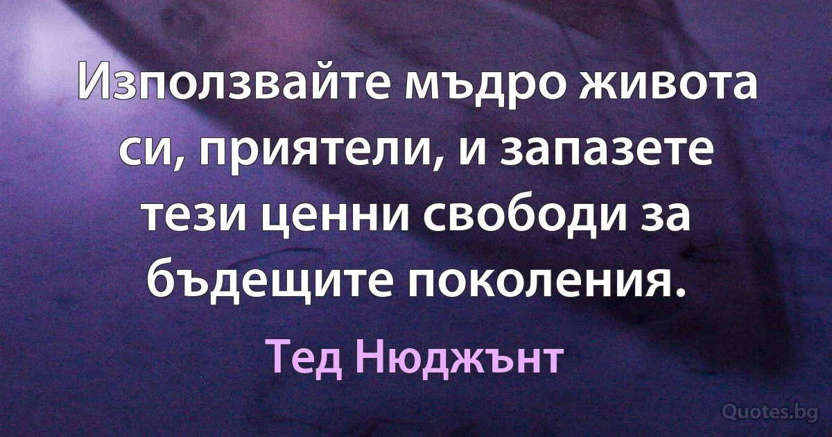 Използвайте мъдро живота си, приятели, и запазете тези ценни свободи за бъдещите поколения. (Тед Нюджънт)