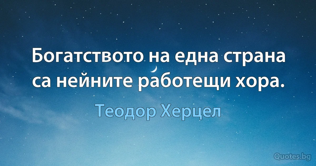 Богатството на една страна са нейните работещи хора. (Теодор Херцел)