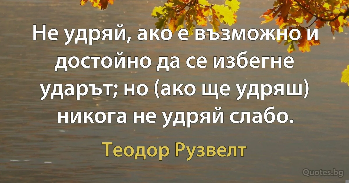 Не удряй, ако е възможно и достойно да се избегне ударът; но (ако ще удряш) никога не удряй слабо. (Теодор Рузвелт)