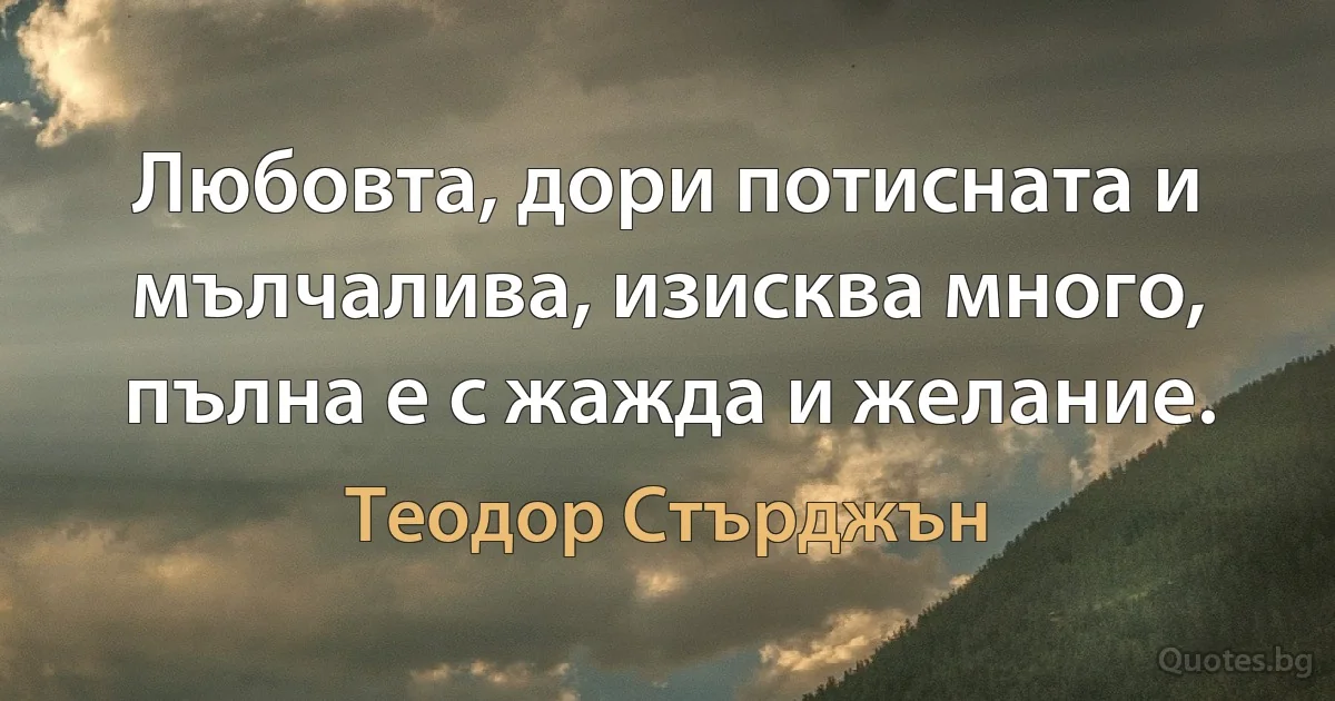 Любовта, дори потисната и мълчалива, изисква много, пълна е с жажда и желание. (Теодор Стърджън)