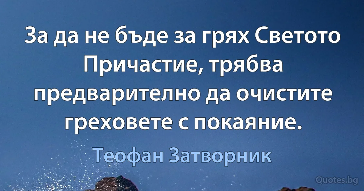 За да не бъде за грях Светото Причастие, трябва предварително да очистите греховете с покаяние. (Теофан Затворник)