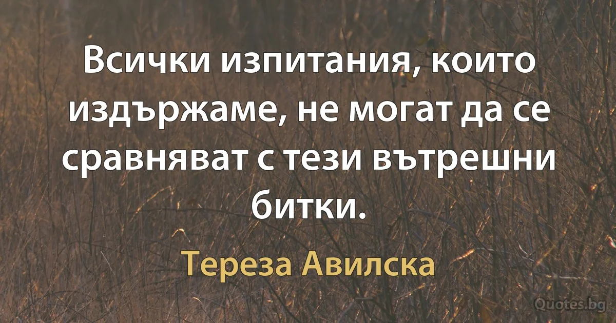 Всички изпитания, които издържаме, не могат да се сравняват с тези вътрешни битки. (Тереза Авилска)