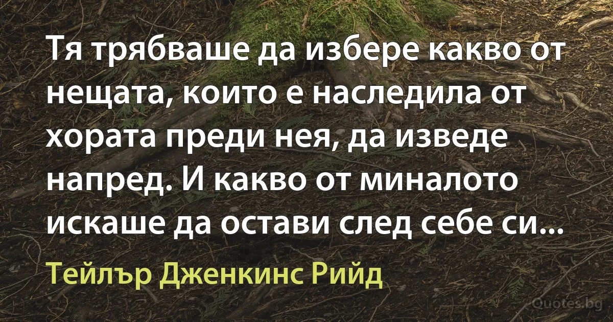 Тя трябваше да избере какво от нещата, които е наследила от хората преди нея, да изведе напред. И какво от миналото искаше да остави след себе си... (Тейлър Дженкинс Рийд)