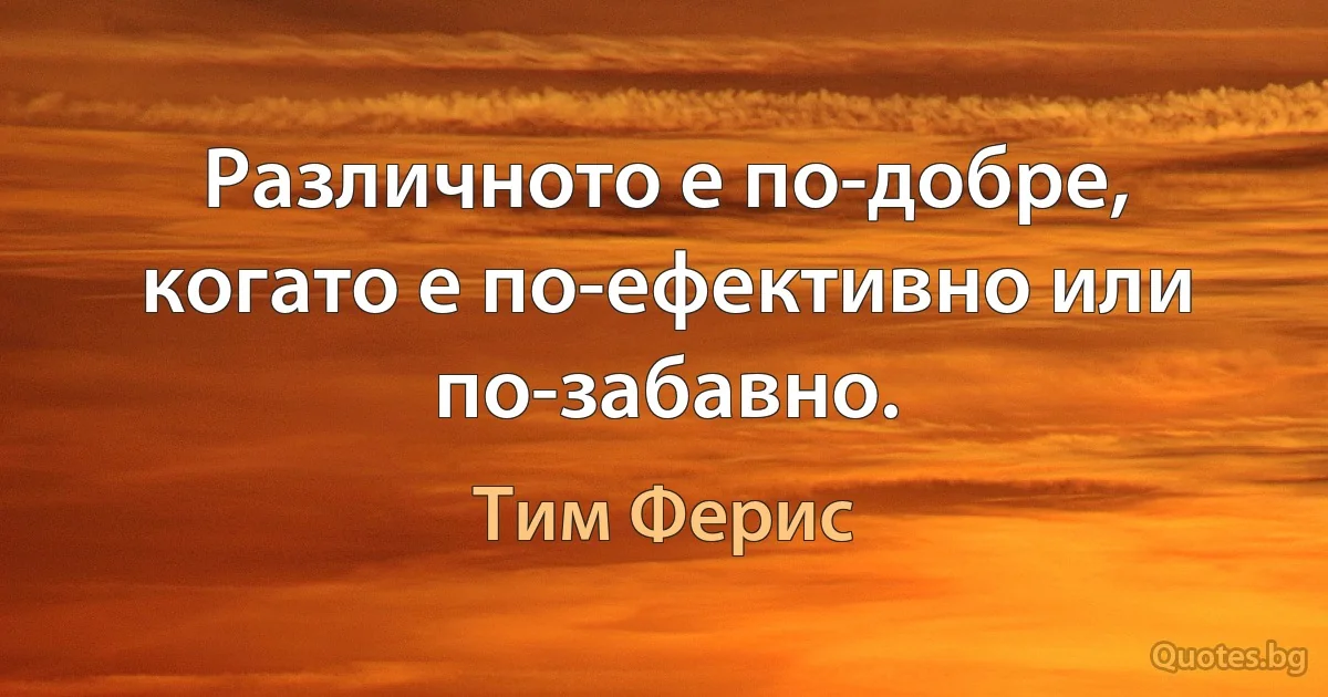 Различното е по-добре, когато е по-ефективно или по-забавно. (Тим Ферис)