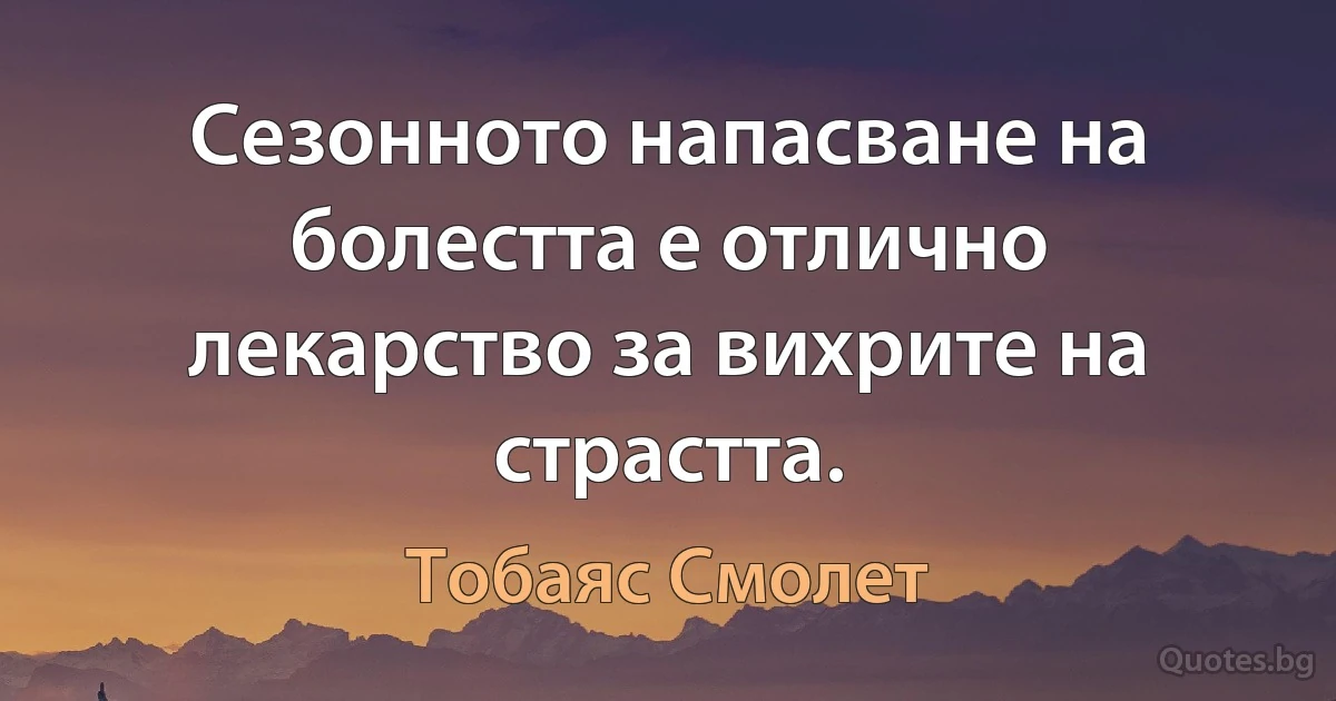 Сезонното напасване на болестта е отлично лекарство за вихрите на страстта. (Тобаяс Смолет)