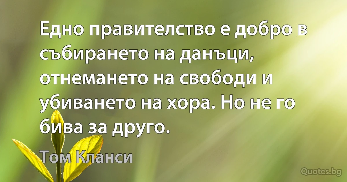 Едно правителство е добро в събирането на данъци, отнемането на свободи и убиването на хора. Но не го бива за друго. (Том Кланси)