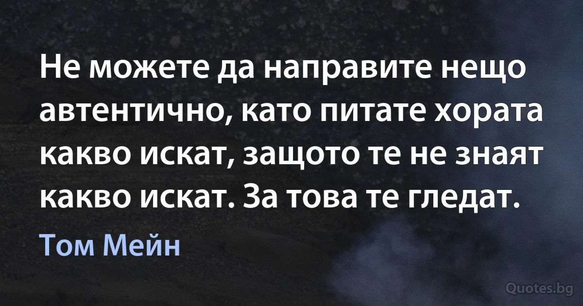 Не можете да направите нещо автентично, като питате хората какво искат, защото те не знаят какво искат. За това те гледат. (Том Мейн)