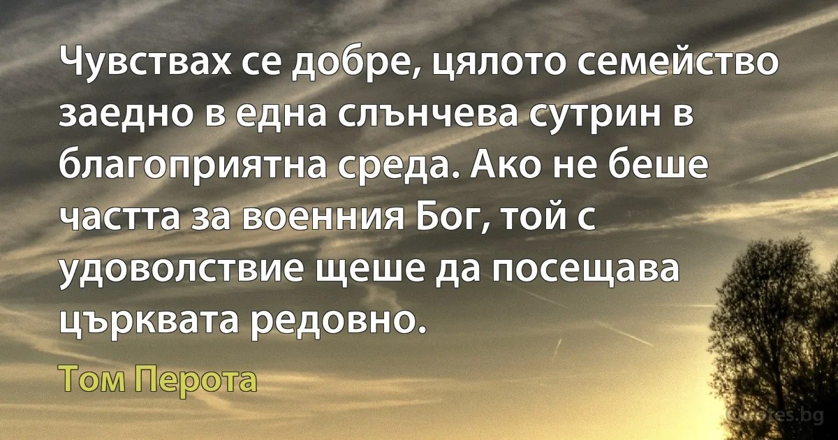 Чувствах се добре, цялото семейство заедно в една слънчева сутрин в благоприятна среда. Ако не беше частта за военния Бог, той с удоволствие щеше да посещава църквата редовно. (Том Перота)