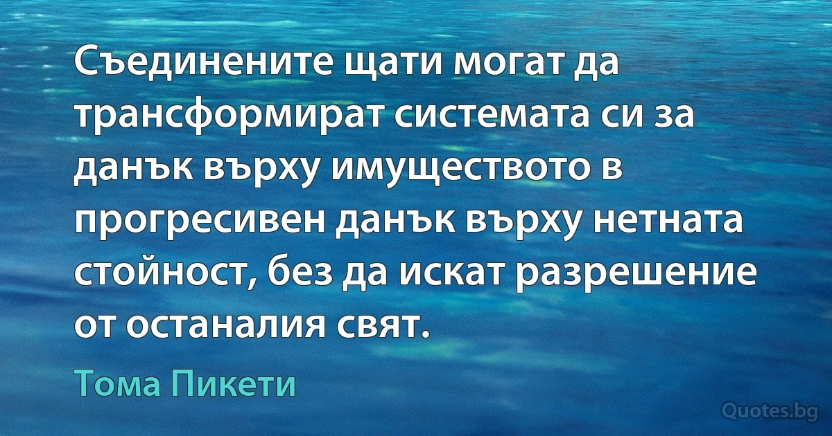 Съединените щати могат да трансформират системата си за данък върху имуществото в прогресивен данък върху нетната стойност, без да искат разрешение от останалия свят. (Тома Пикети)