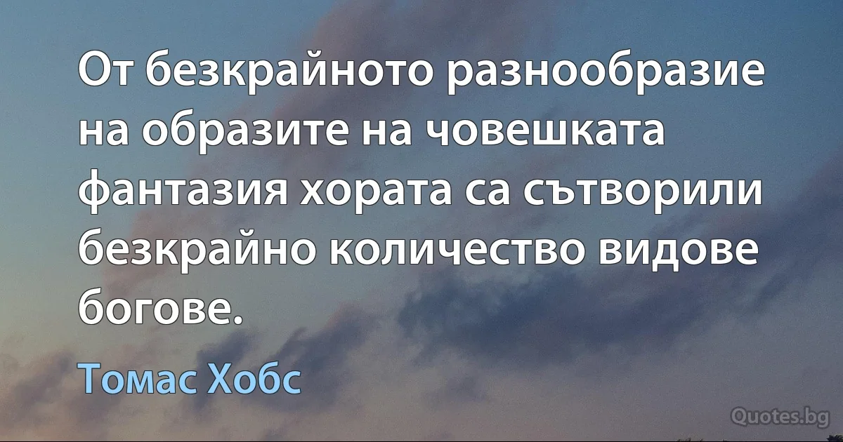 От безкрайното разнообразие на образите на човешката фантазия хората са сътворили безкрайно количество видове богове. (Томас Хобс)